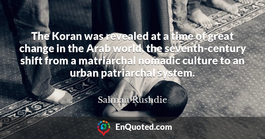The Koran was revealed at a time of great change in the Arab world, the seventh-century shift from a matriarchal nomadic culture to an urban patriarchal system.