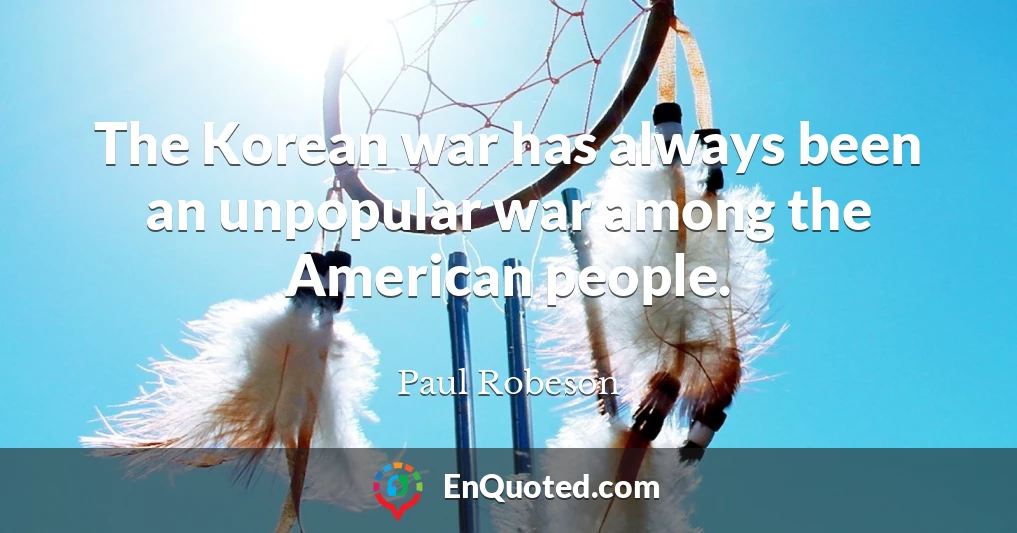 The Korean war has always been an unpopular war among the American people.