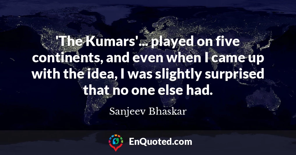 'The Kumars'... played on five continents, and even when I came up with the idea, I was slightly surprised that no one else had.