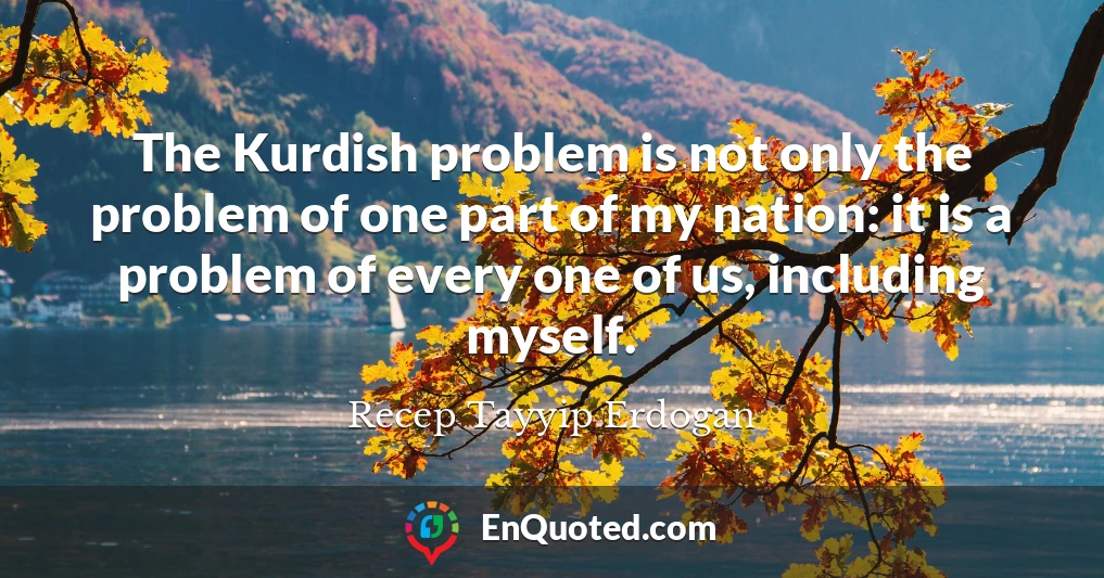The Kurdish problem is not only the problem of one part of my nation: it is a problem of every one of us, including myself.