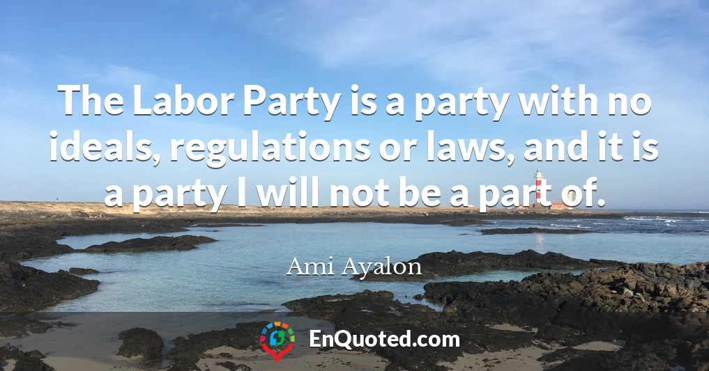 The Labor Party is a party with no ideals, regulations or laws, and it is a party I will not be a part of.