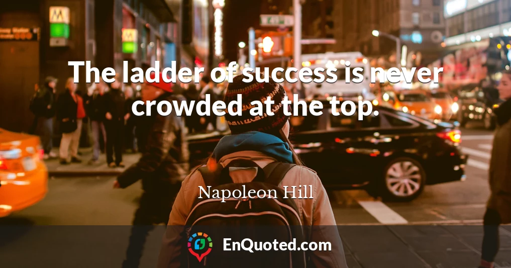 The ladder of success is never crowded at the top.