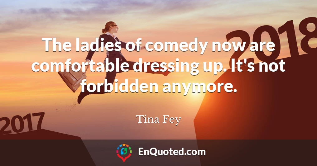 The ladies of comedy now are comfortable dressing up. It's not forbidden anymore.
