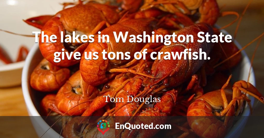 The lakes in Washington State give us tons of crawfish.