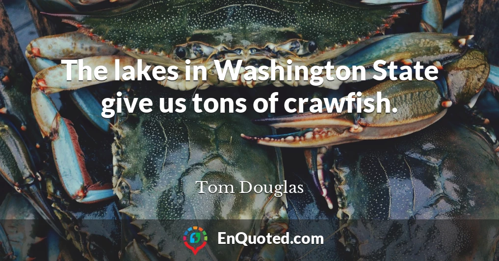 The lakes in Washington State give us tons of crawfish.