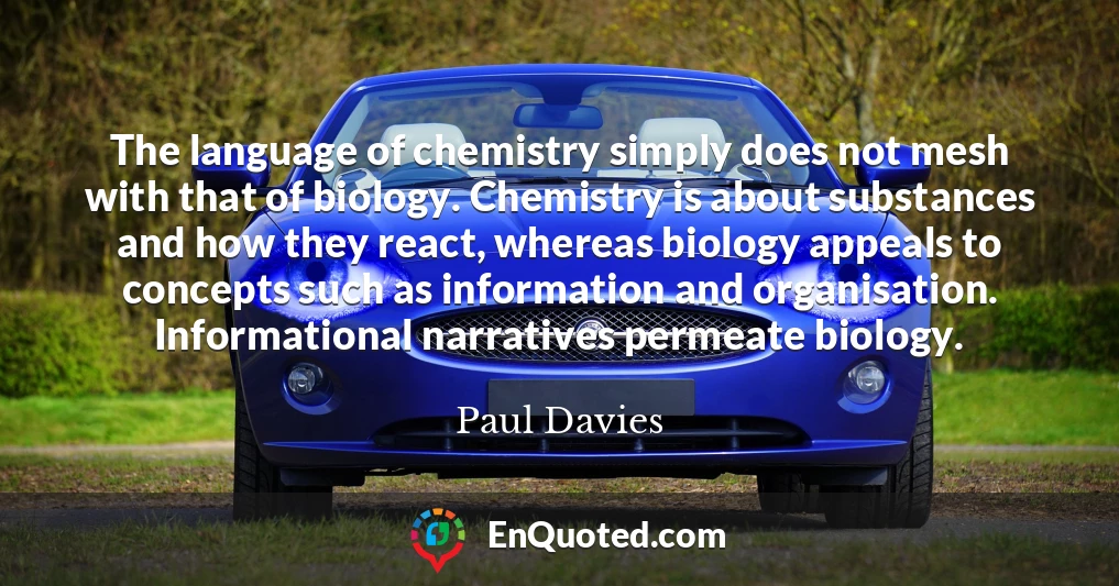 The language of chemistry simply does not mesh with that of biology. Chemistry is about substances and how they react, whereas biology appeals to concepts such as information and organisation. Informational narratives permeate biology.