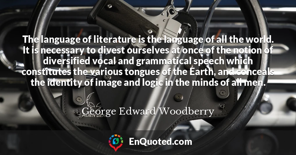 The language of literature is the language of all the world. It is necessary to divest ourselves at once of the notion of diversified vocal and grammatical speech which constitutes the various tongues of the Earth, and conceals the identity of image and logic in the minds of all men.