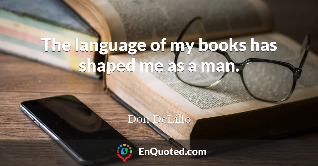 The language of my books has shaped me as a man.
