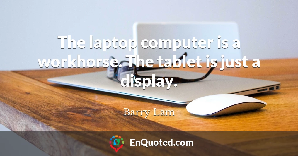 The laptop computer is a workhorse. The tablet is just a display.