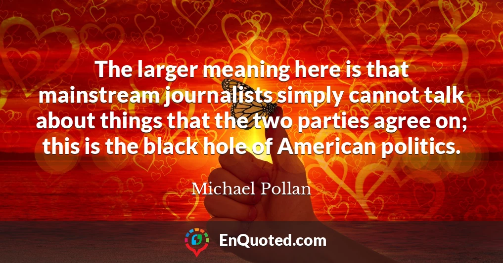 The larger meaning here is that mainstream journalists simply cannot talk about things that the two parties agree on; this is the black hole of American politics.
