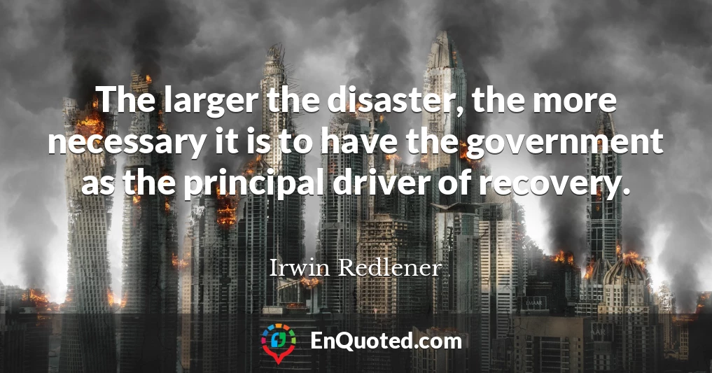 The larger the disaster, the more necessary it is to have the government as the principal driver of recovery.