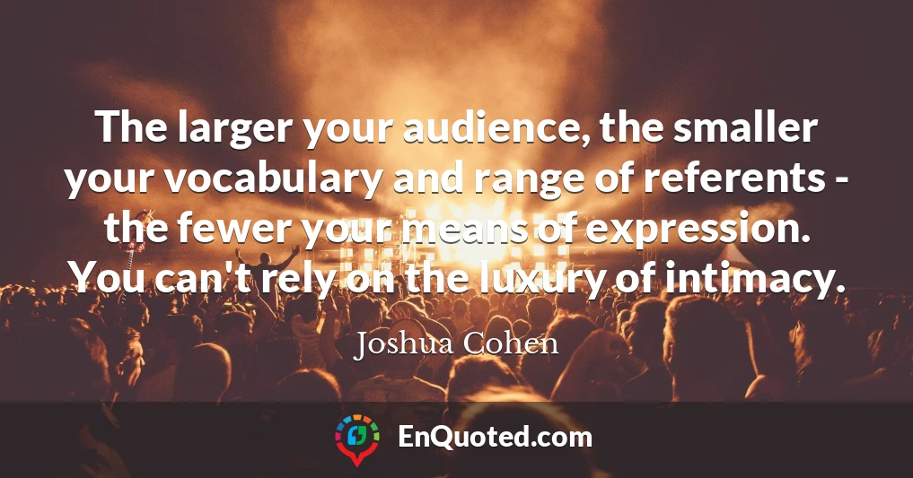 The larger your audience, the smaller your vocabulary and range of referents - the fewer your means of expression. You can't rely on the luxury of intimacy.
