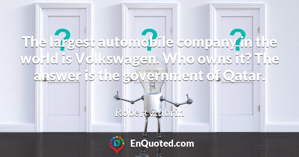 The largest automobile company in the world is Volkswagen. Who owns it? The answer is the government of Qatar.