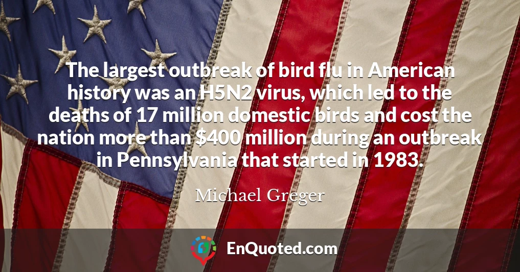 The largest outbreak of bird flu in American history was an H5N2 virus, which led to the deaths of 17 million domestic birds and cost the nation more than $400 million during an outbreak in Pennsylvania that started in 1983.