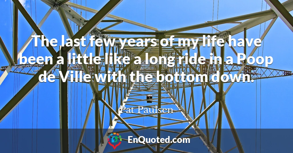 The last few years of my life have been a little like a long ride in a Poop de Ville with the bottom down.