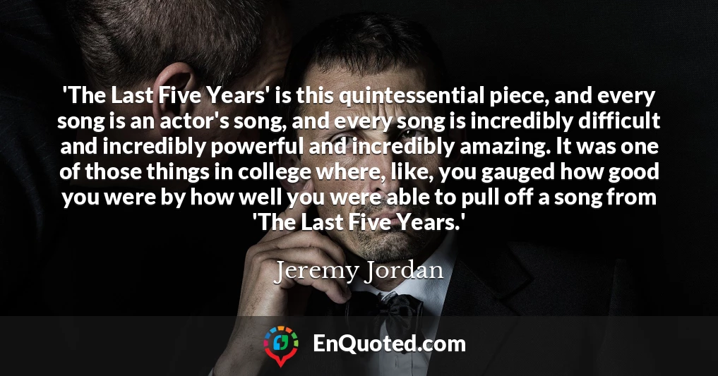 'The Last Five Years' is this quintessential piece, and every song is an actor's song, and every song is incredibly difficult and incredibly powerful and incredibly amazing. It was one of those things in college where, like, you gauged how good you were by how well you were able to pull off a song from 'The Last Five Years.'