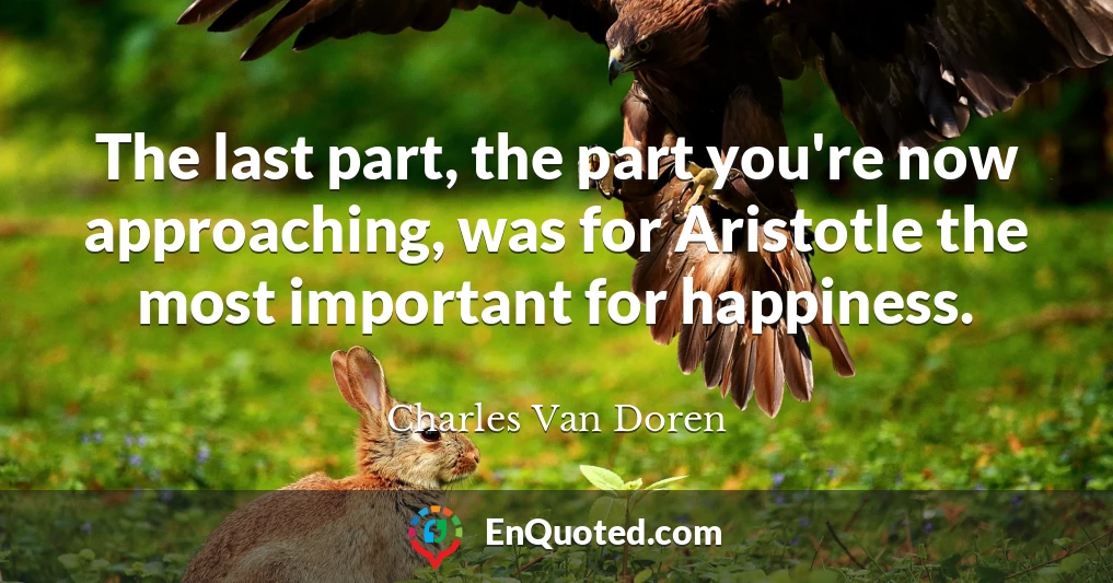 The last part, the part you're now approaching, was for Aristotle the most important for happiness.