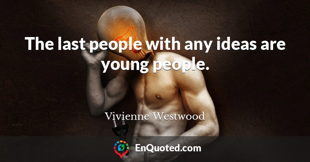 The last people with any ideas are young people.