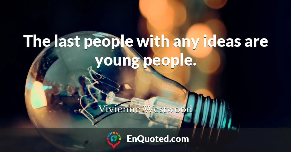 The last people with any ideas are young people.