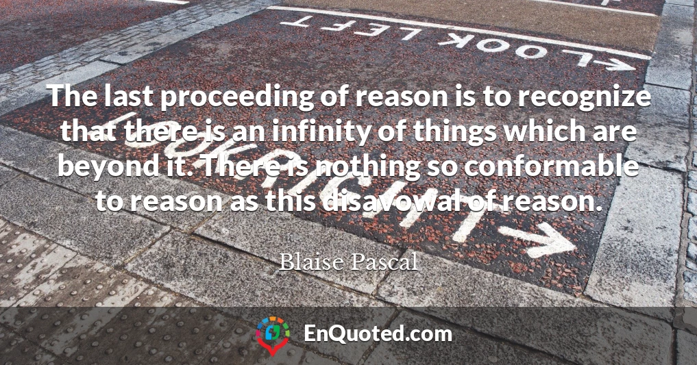 The last proceeding of reason is to recognize that there is an infinity of things which are beyond it. There is nothing so conformable to reason as this disavowal of reason.