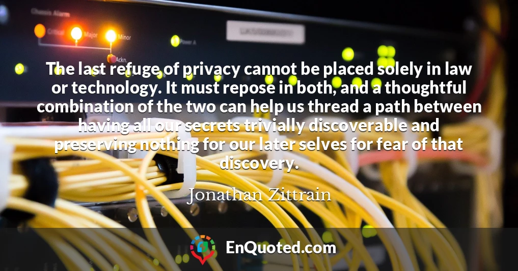 The last refuge of privacy cannot be placed solely in law or technology. It must repose in both, and a thoughtful combination of the two can help us thread a path between having all our secrets trivially discoverable and preserving nothing for our later selves for fear of that discovery.