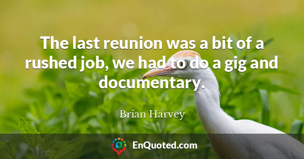 The last reunion was a bit of a rushed job, we had to do a gig and documentary.