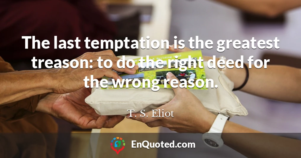 The last temptation is the greatest treason: to do the right deed for the wrong reason.