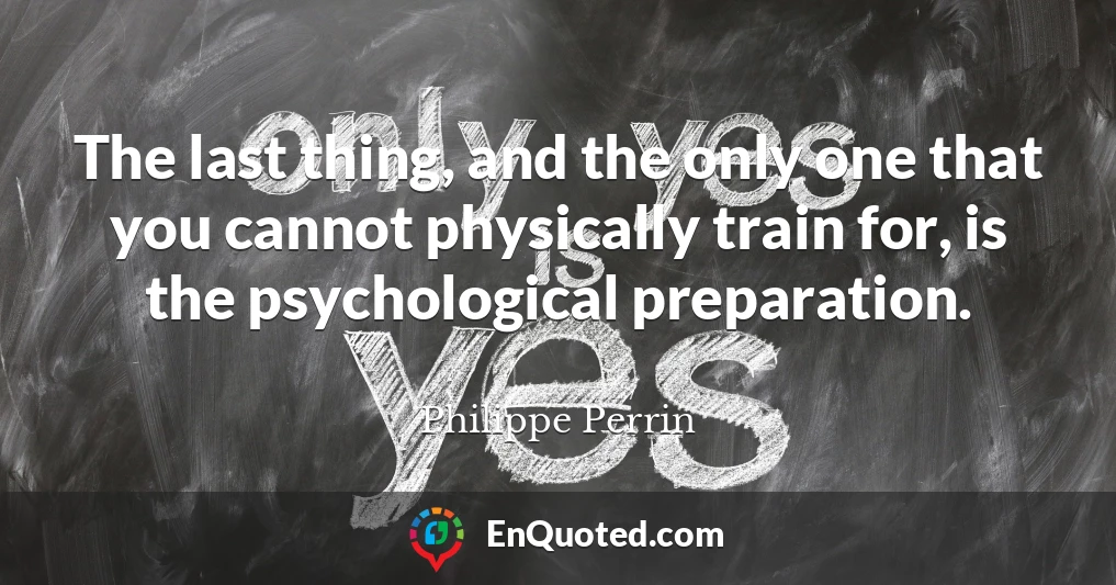 The last thing, and the only one that you cannot physically train for, is the psychological preparation.