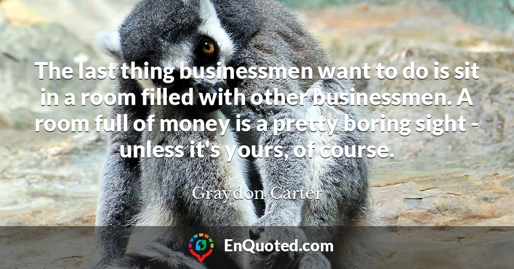 The last thing businessmen want to do is sit in a room filled with other businessmen. A room full of money is a pretty boring sight - unless it's yours, of course.