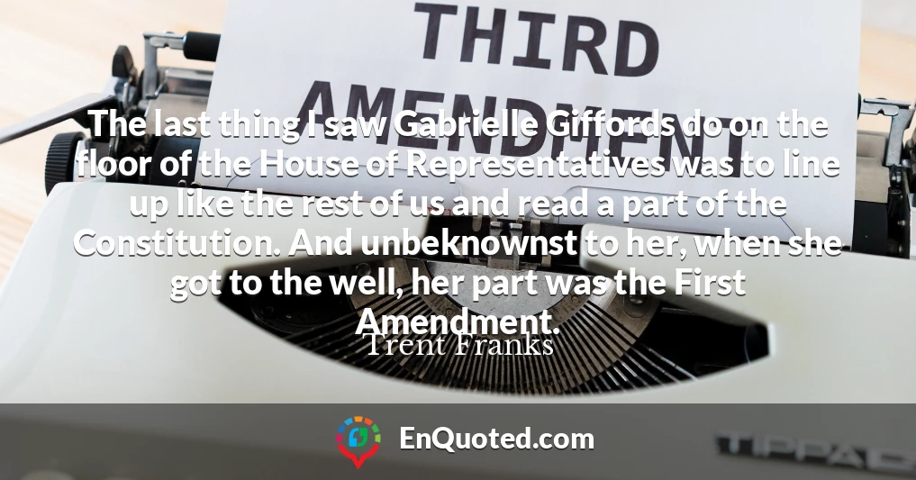 The last thing I saw Gabrielle Giffords do on the floor of the House of Representatives was to line up like the rest of us and read a part of the Constitution. And unbeknownst to her, when she got to the well, her part was the First Amendment.