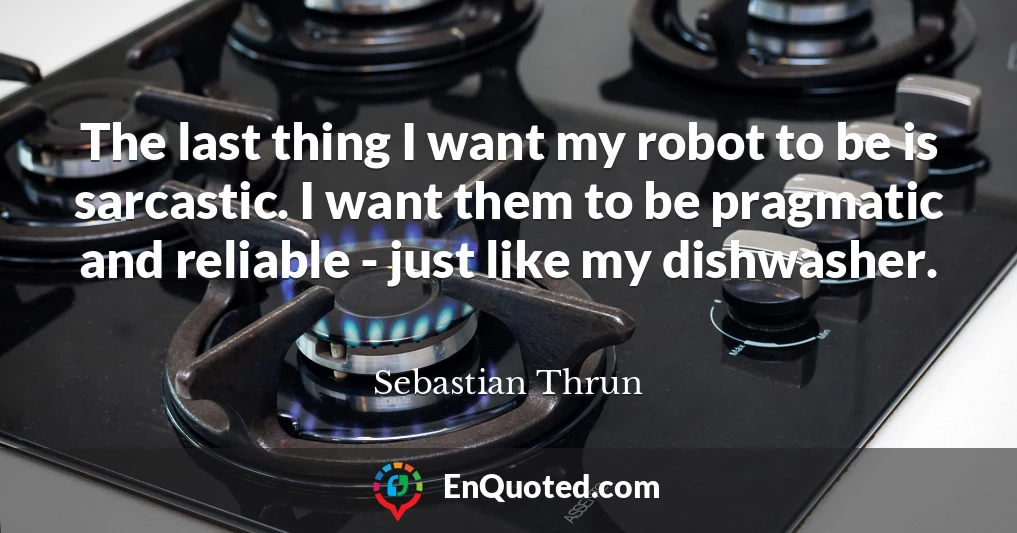 The last thing I want my robot to be is sarcastic. I want them to be pragmatic and reliable - just like my dishwasher.