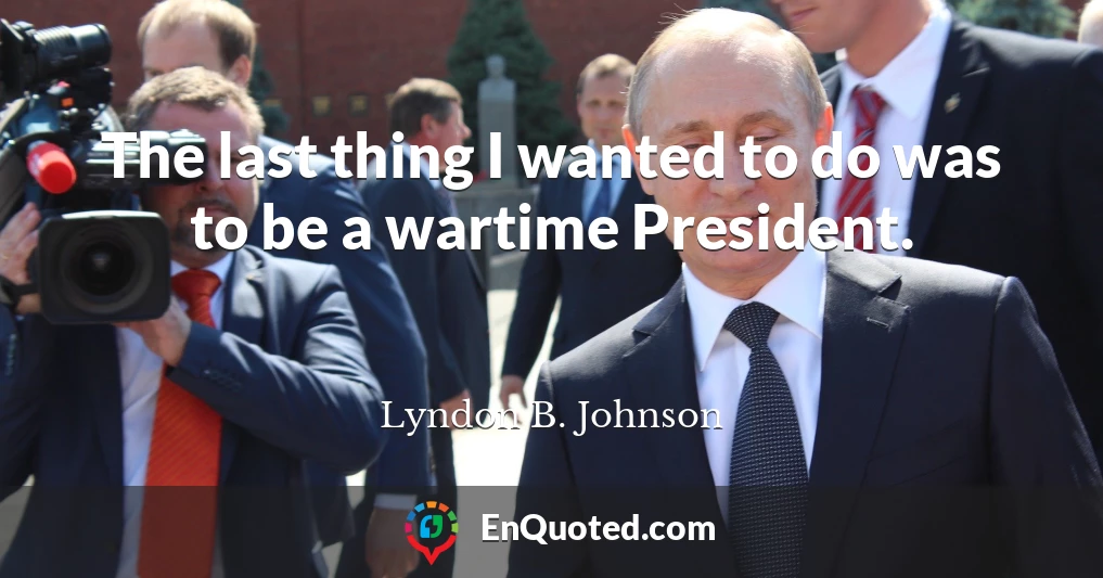 The last thing I wanted to do was to be a wartime President.