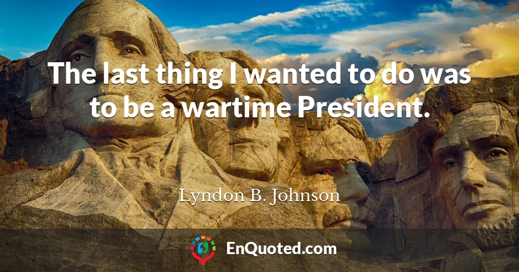 The last thing I wanted to do was to be a wartime President.