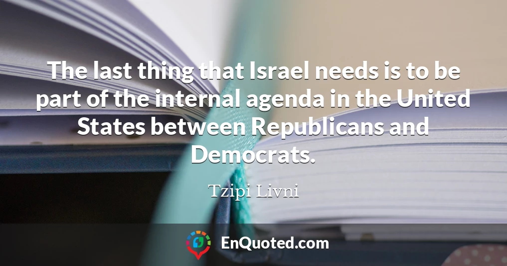 The last thing that Israel needs is to be part of the internal agenda in the United States between Republicans and Democrats.