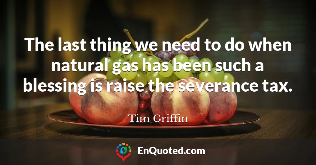 The last thing we need to do when natural gas has been such a blessing is raise the severance tax.