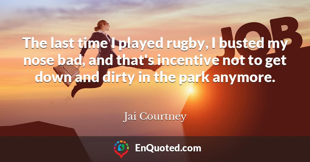 The last time I played rugby, I busted my nose bad, and that's incentive not to get down and dirty in the park anymore.