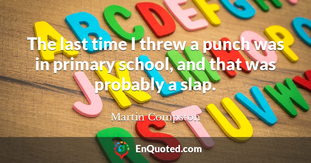 The last time I threw a punch was in primary school, and that was probably a slap.