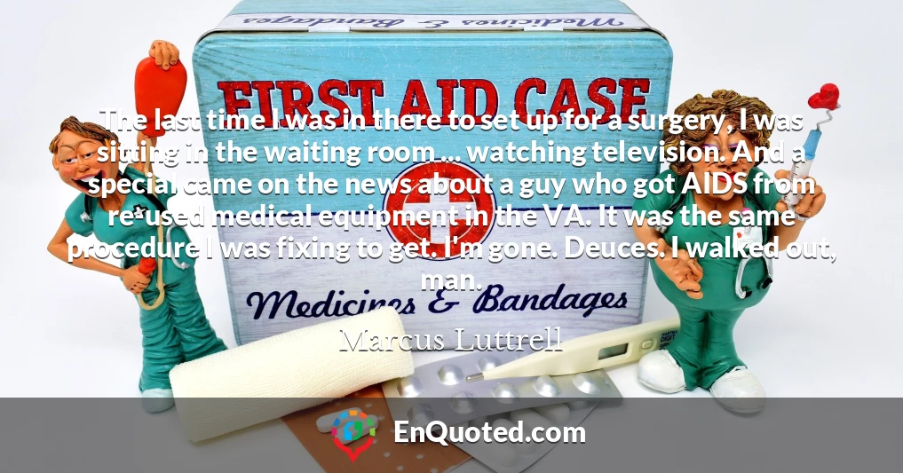 The last time I was in there to set up for a surgery, I was sitting in the waiting room ... watching television. And a special came on the news about a guy who got AIDS from re-used medical equipment in the VA. It was the same procedure I was fixing to get. I'm gone. Deuces. I walked out, man.