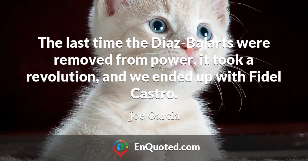 The last time the Diaz-Balarts were removed from power, it took a revolution, and we ended up with Fidel Castro.