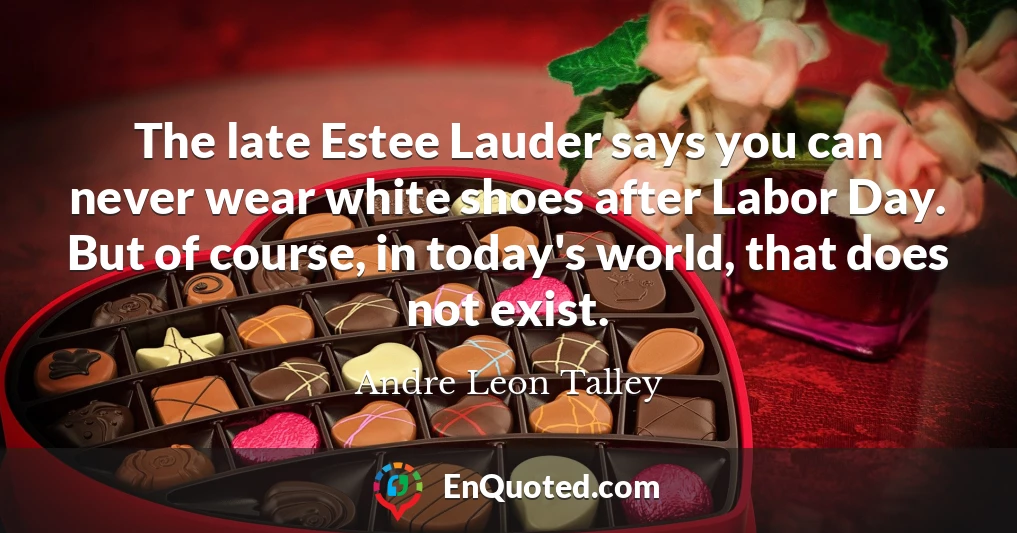 The late Estee Lauder says you can never wear white shoes after Labor Day. But of course, in today's world, that does not exist.