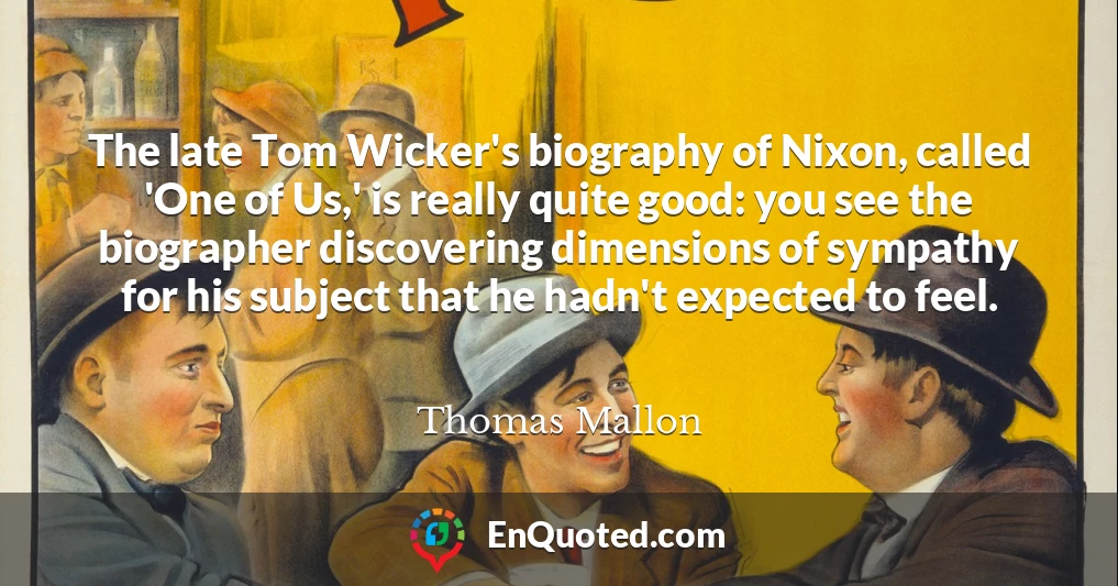 The late Tom Wicker's biography of Nixon, called 'One of Us,' is really quite good: you see the biographer discovering dimensions of sympathy for his subject that he hadn't expected to feel.