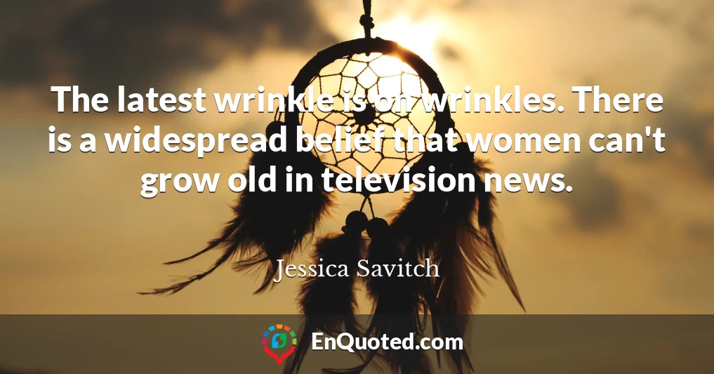 The latest wrinkle is on wrinkles. There is a widespread belief that women can't grow old in television news.