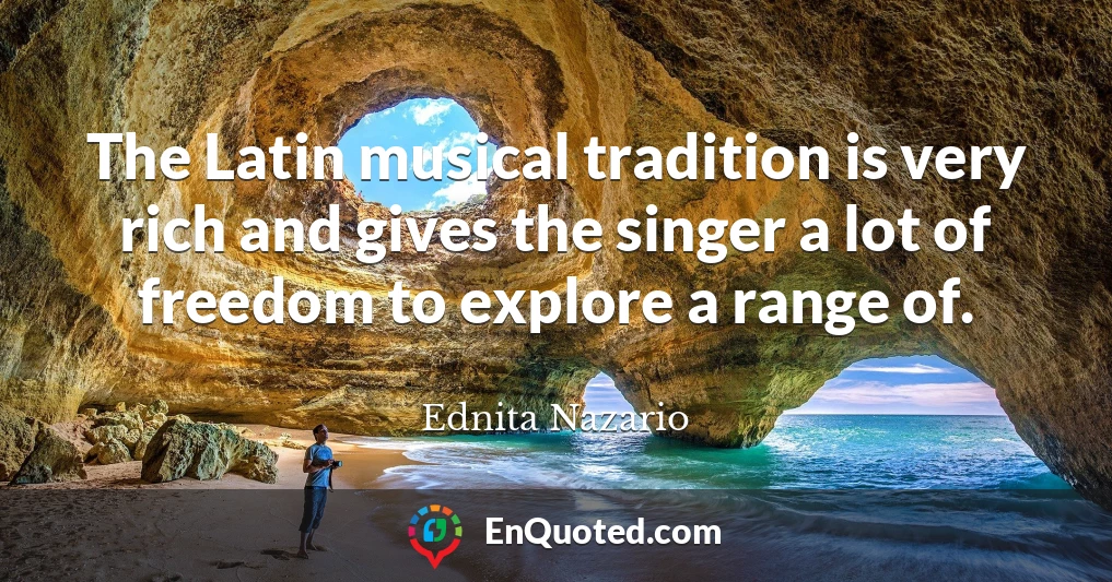 The Latin musical tradition is very rich and gives the singer a lot of freedom to explore a range of.