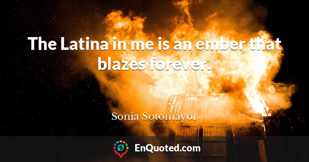 The Latina in me is an ember that blazes forever.