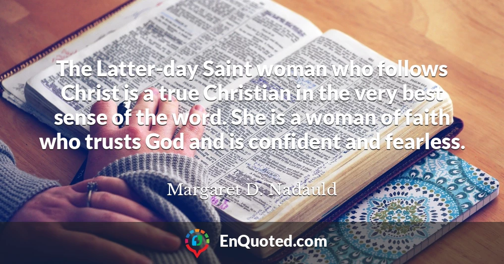 The Latter-day Saint woman who follows Christ is a true Christian in the very best sense of the word. She is a woman of faith who trusts God and is confident and fearless.