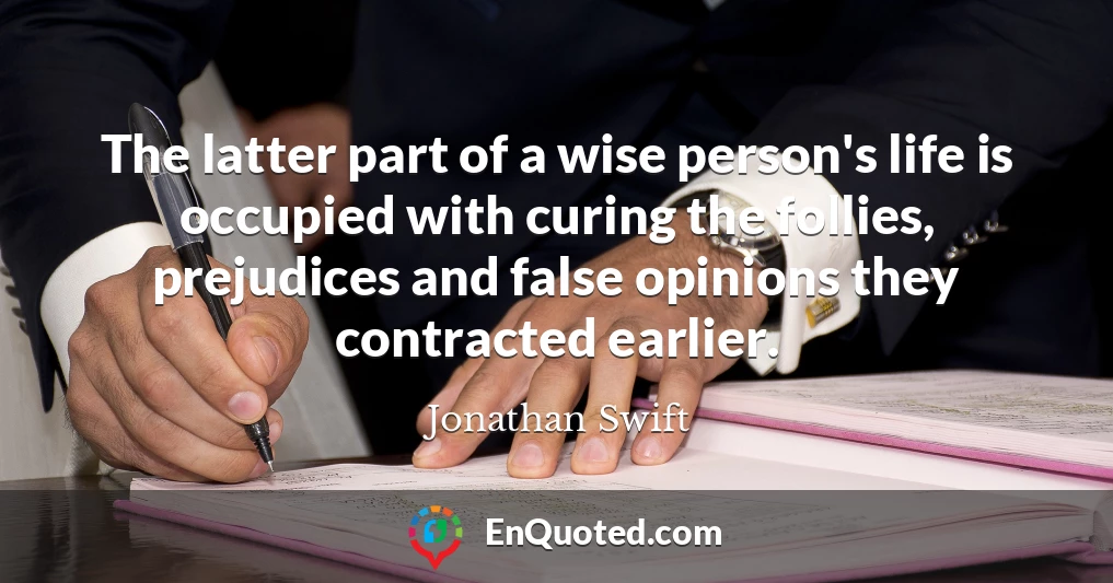 The latter part of a wise person's life is occupied with curing the follies, prejudices and false opinions they contracted earlier.