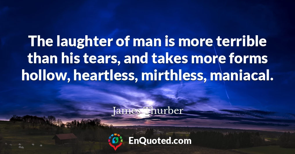 The laughter of man is more terrible than his tears, and takes more forms hollow, heartless, mirthless, maniacal.