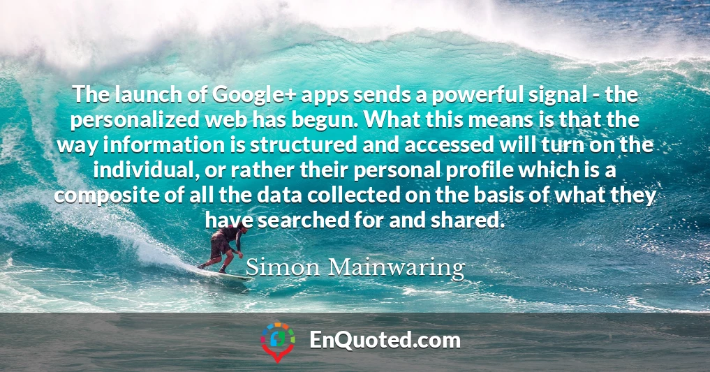 The launch of Google+ apps sends a powerful signal - the personalized web has begun. What this means is that the way information is structured and accessed will turn on the individual, or rather their personal profile which is a composite of all the data collected on the basis of what they have searched for and shared.