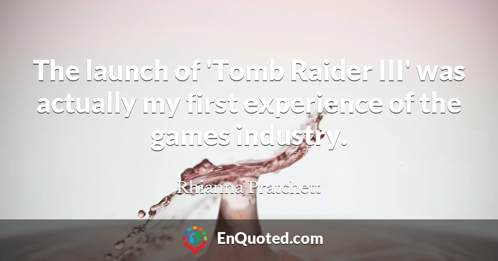 The launch of 'Tomb Raider III' was actually my first experience of the games industry.