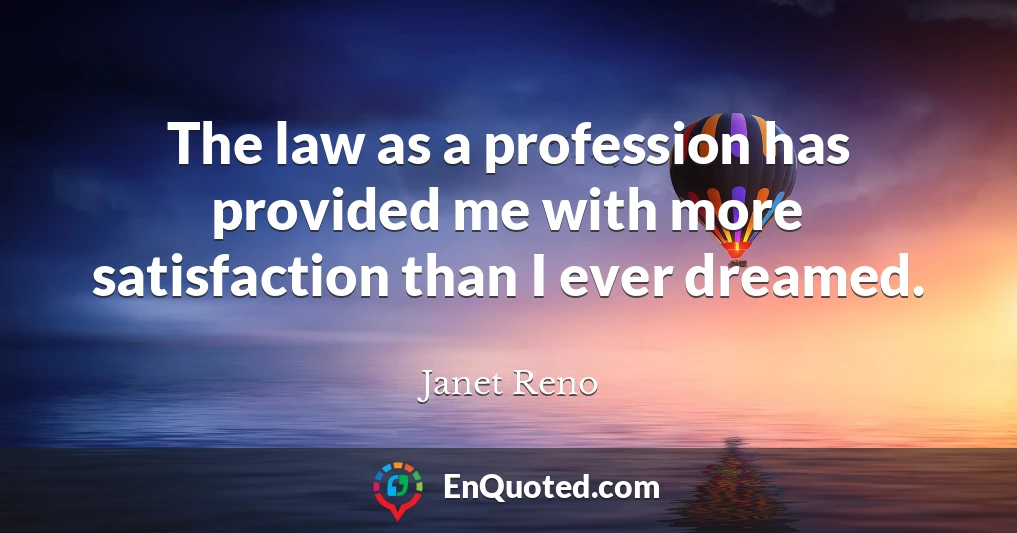 The law as a profession has provided me with more satisfaction than I ever dreamed.